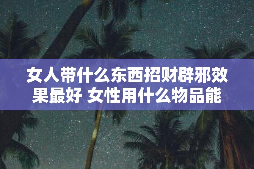 女人带什么东西招财辟邪效果最好 女性用什么物品能最有效地招财辟邪