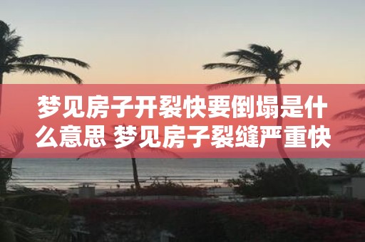 梦见房子开裂快要倒塌是什么意思 梦见房子裂缝严重快要倒塌这代表什么意义