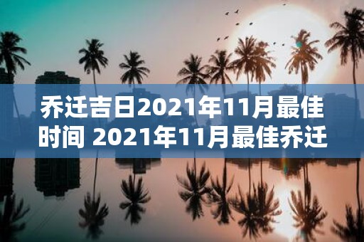 乔迁吉日2021年11月最佳时间 2021年11月最佳乔迁吉日是哪天