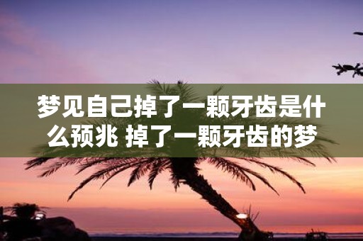 梦见自己掉了一颗牙齿是什么预兆 掉了一颗牙齿的梦是否具有预兆意义