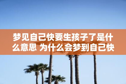 梦见自己快要生孩子了是什么意思 为什么会梦到自己快要生孩子了