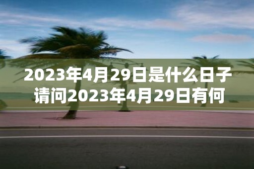 2023年4月29日是什么日子 请问2023年4月29日有何特殊含义