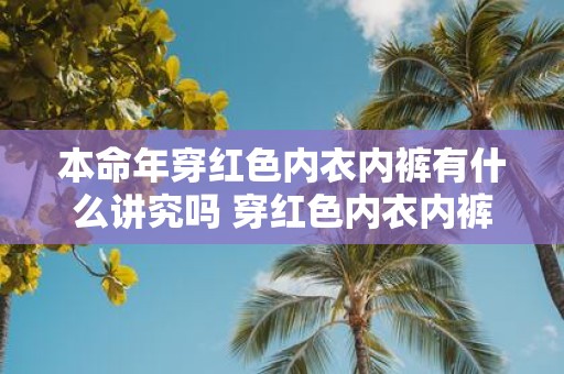 本命年穿红色内衣内裤有什么讲究吗 穿红色内衣内裤在本命年有什么特殊意义或讲究吗