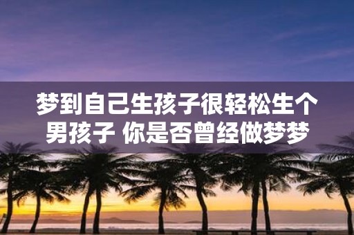 梦到自己生孩子很轻松生个男孩子 你是否曾经做梦梦到自己生孩子很轻松生了一个男孩子