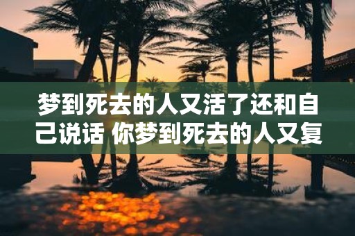 梦到死去的人又活了还和自己说话 你梦到死去的人又复活了并且跟你说话了吗