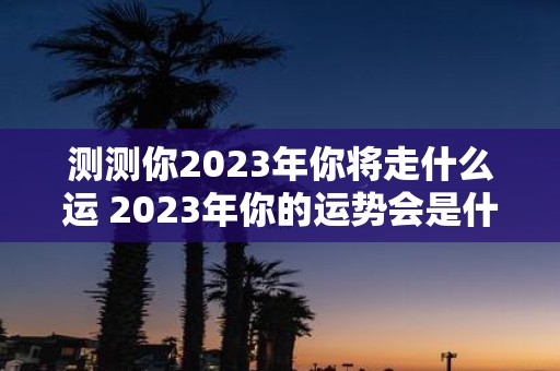 测测你2023年你将走什么运 2023年你的运势会是什么样的呢