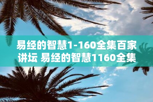 易经的智慧1-160全集百家讲坛 易经的智慧1160全集百家讲坛中有哪些具有启发和指导作用的智慧内容