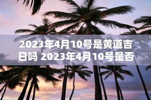 2023年4月10号是黄道吉日吗 2023年4月10号是否为黄道吉日