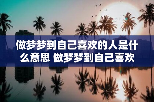 做梦梦到自己喜欢的人是什么意思 做梦梦到自己喜欢的人这意味着什么