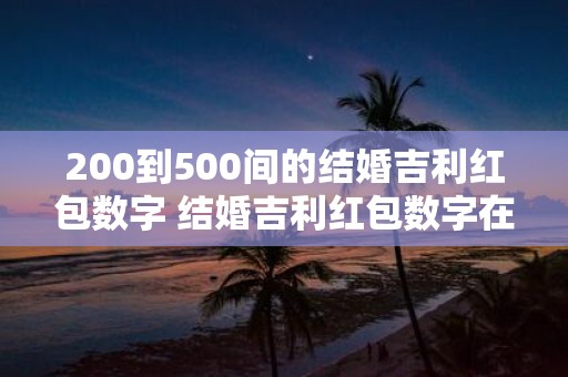 200到500间的结婚吉利红包数字 结婚吉利红包数字在200到500之间你知道应该给多少钱吗