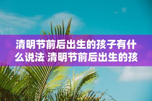 清明节前后出生的孩子有什么说法 清明节前后出生的孩子是否有特殊的传统说法