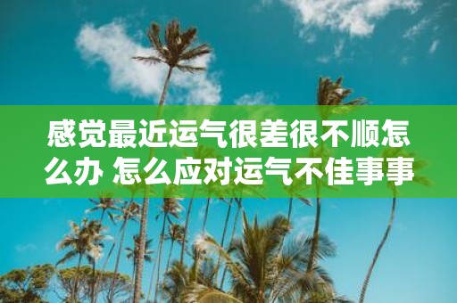 感觉最近运气很差很不顺怎么办 怎么应对运气不佳事事不顺的情况