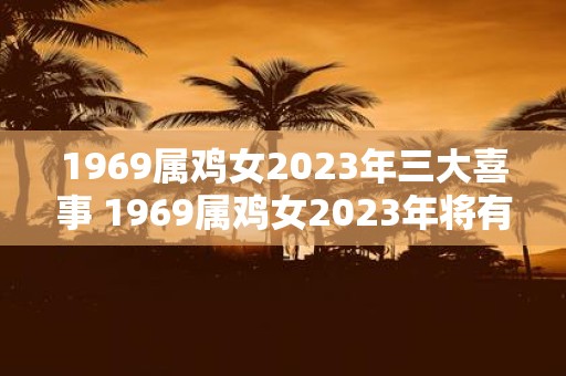 1969属鸡女2023年三大喜事 1969属鸡女2023年将有哪三件大喜事