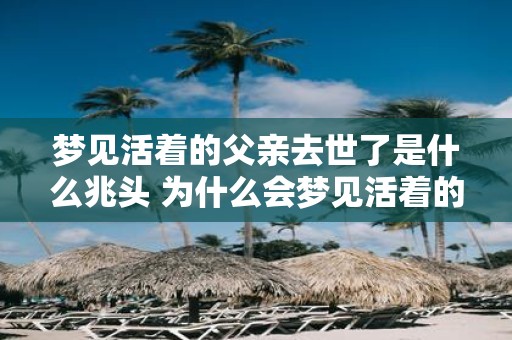 梦见活着的父亲去世了是什么兆头 为什么会梦见活着的父亲去世了