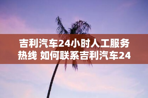 吉利汽车24小时人工服务热线 如何联系吉利汽车24小时人工服务热线