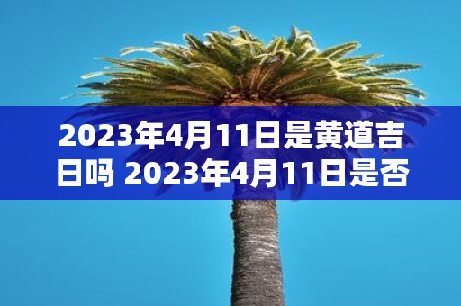 2023年4月11日是黄道吉日吗 2023年4月11日是否为适宜办事的黄道吉日