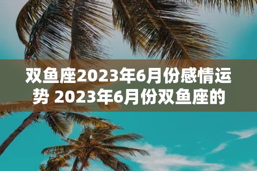 双鱼座2023年6月份感情运势 2023年6月份双鱼座的感情运势如何