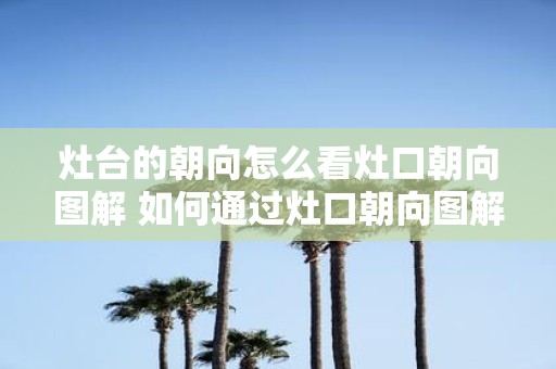 灶台的朝向怎么看灶口朝向图解 如何通过灶口朝向图解判断灶台的朝向