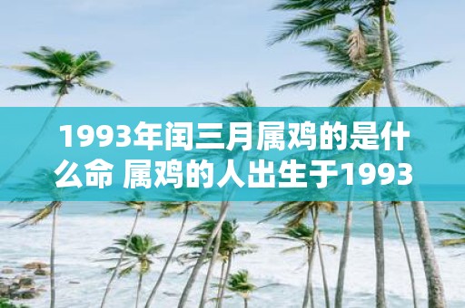 1993年闰三月属鸡的是什么命 属鸡的人出生于1993年闰三月命运如何