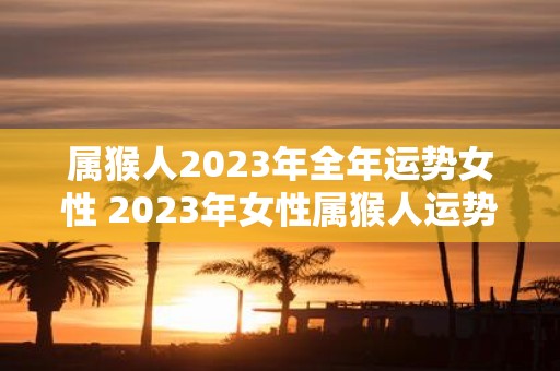 属猴人2023年全年运势女性 2023年女性属猴人运势如何