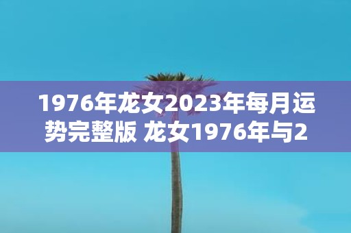 1976年龙女2023年每月运势完整版 龙女1976年与2023年每月运势有何差异