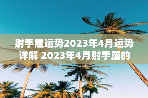 射手座运势2023年4月运势详解 2023年4月射手座的运势将如何