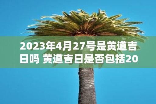 2023年4月27号是黄道吉日吗 黄道吉日是否包括2023年4月27号