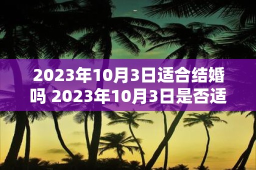 2023年10月3日适合结婚吗 2023年10月3日是否适宜举办婚礼