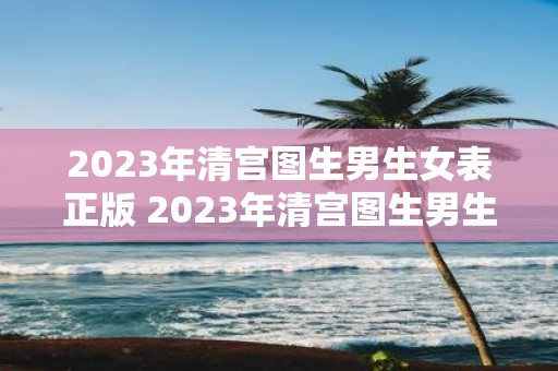 2023年清宫图生男生女表正版 2023年清宫图生男生女表正版是可靠的吗