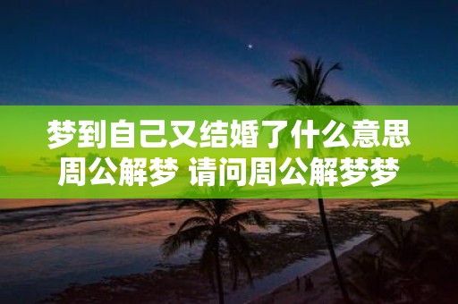 梦到自己又结婚了什么意思周公解梦 请问周公解梦梦到自己再次结婚的含义是什么