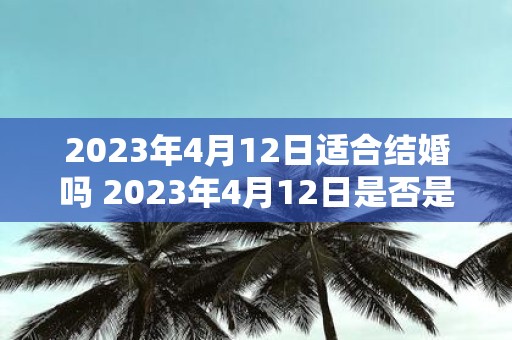 2023年4月12日适合结婚吗 2023年4月12日是否是一个适合结婚的日子