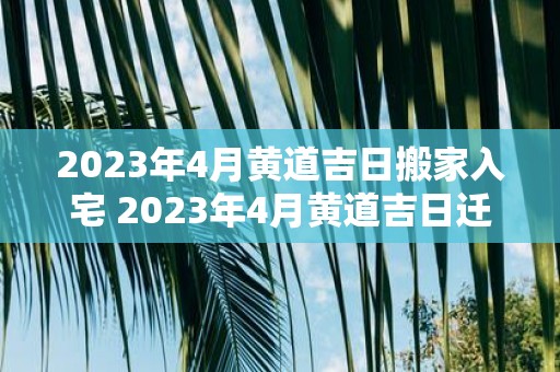 2023年4月黄道吉日搬家入宅 2023年4月黄道吉日迁居入新家的好不好