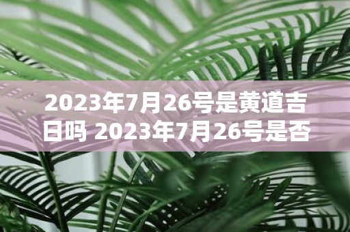 2023年7月26号是黄道吉日吗 2023年7月26号是否属于黄道吉日