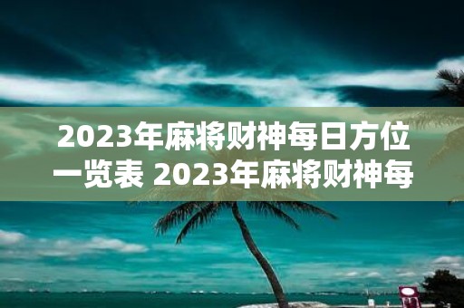 2023年麻将财神每日方位一览表 2023年麻将财神每日方位如何查阅