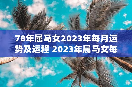 78年属马女2023年每月运势及运程 2023年属马女每月运势及运程如何