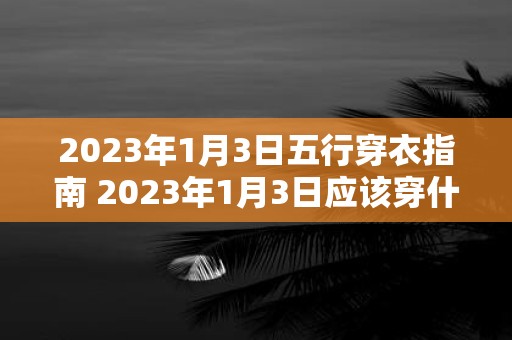 2023年1月3日五行穿衣指南 2023年1月3日应该穿什么衣服根据五行之理的指引是什么