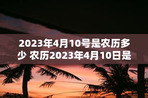 2023年4月10号是农历多少 农历2023年4月10日是几月几日