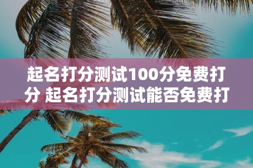 起名打分测试100分免费打分 起名打分测试能否免费打分且获得100分