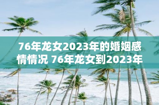 76年龙女2023年的婚姻感情情况 76年龙女到2023年的婚姻和感情状态如何