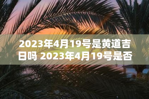 2023年4月19号是黄道吉日吗 2023年4月19号是否为黄道吉日