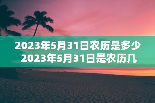 2023年5月31日农历是多少 2023年5月31日是农历几月几日