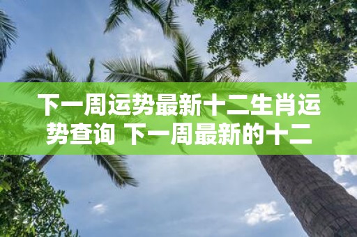 下一周运势最新十二生肖运势查询 下一周最新的十二生肖运势查询是什么