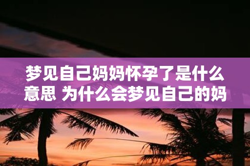 梦见自己妈妈怀孕了是什么意思 为什么会梦见自己的妈妈怀孕了