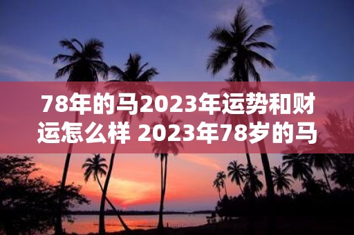 78年的马2023年运势和财运怎么样 2023年78岁的马的运势和财运如何