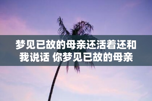 梦见已故的母亲还活着还和我说话 你梦见已故的母亲还活着并跟你说话了吗