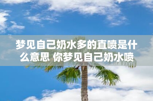 梦见自己奶水多的直喷是什么意思 你梦见自己奶水喷涌而出这到底是有什么含义