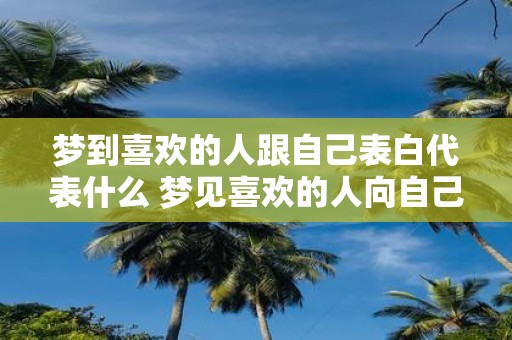 梦到喜欢的人跟自己表白代表什么 梦见喜欢的人向自己表白这意味着什么