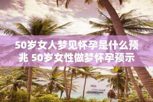 50岁女人梦见怀孕是什么预兆 50岁女性做梦怀孕预示什么