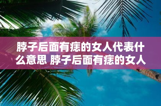 脖子后面有痣的女人代表什么意思 脖子后面有痣的女人代表了什么意思