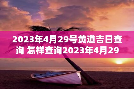 2023年4月29号黄道吉日查询 怎样查询2023年4月29日是不是黄道吉日